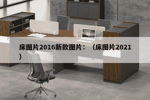 床图片2016新款图片：（床图片2021）