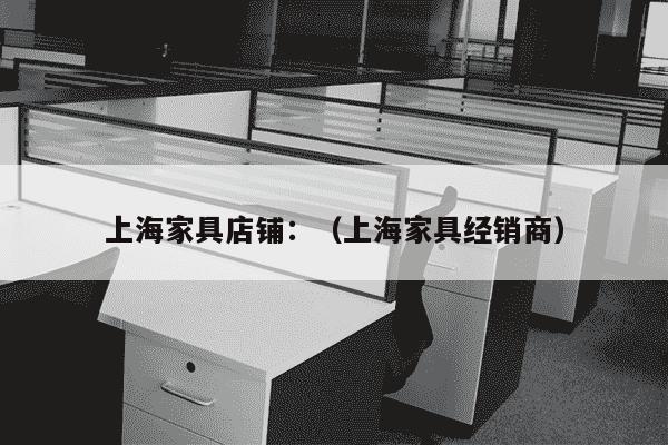 上海家具店铺：（上海家具经销商）