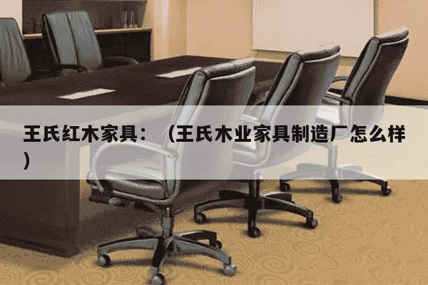 王氏红木家具：（王氏木业家具制造厂怎么样）