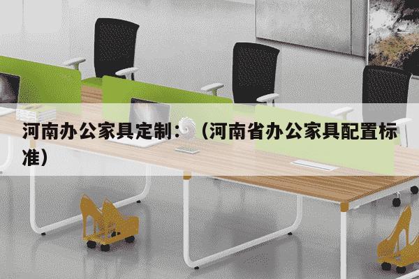 河南办公家具定制：（河南省办公家具配置标准）