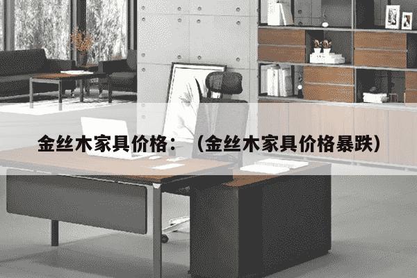 金丝木家具价格：（金丝木家具价格暴跌）