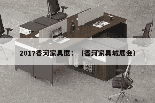 2017香河家具展：（香河家具城展会）