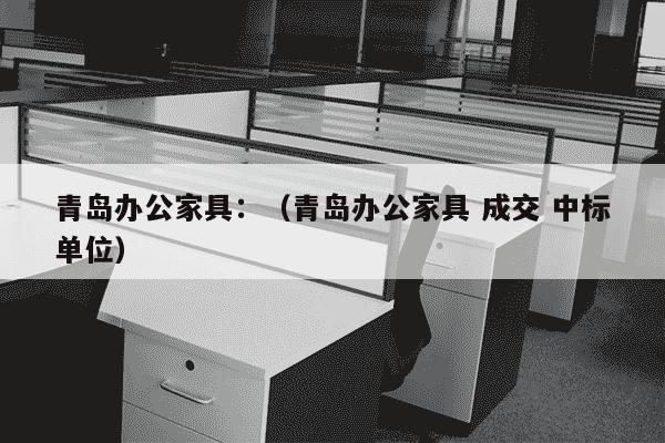 青岛办公家具：（青岛办公家具 成交 中标单位）