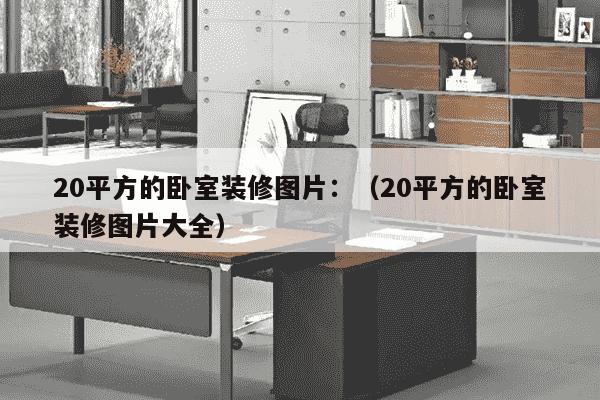 20平方的卧室装修图片：（20平方的卧室装修图片大全）