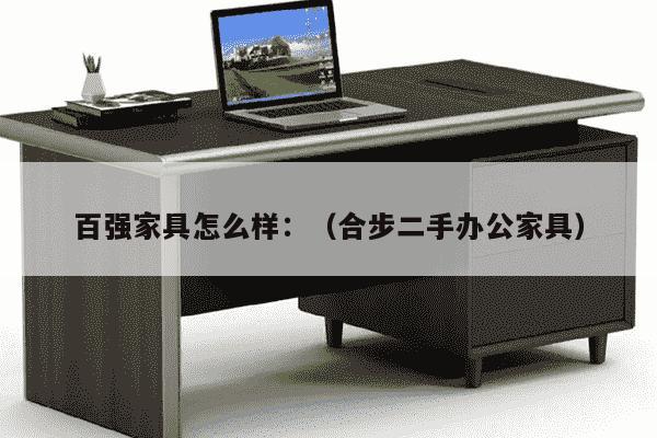 百强家具怎么样：（合步二手办公家具）