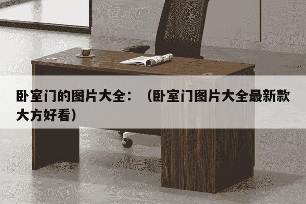 卧室门的图片大全：（卧室门图片大全最新款大方好看）