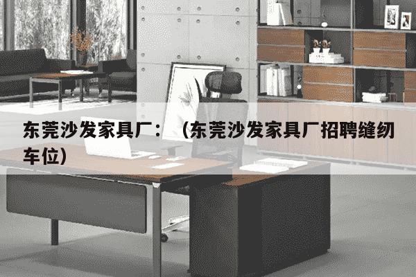 东莞沙发家具厂：（东莞沙发家具厂招聘缝纫车位）