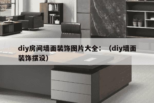 diy房间墙面装饰图片大全：（diy墙面装饰摆设）