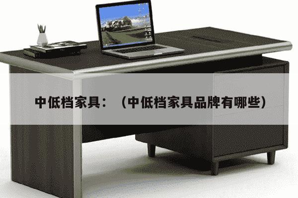 中低档家具：（中低档家具品牌有哪些）