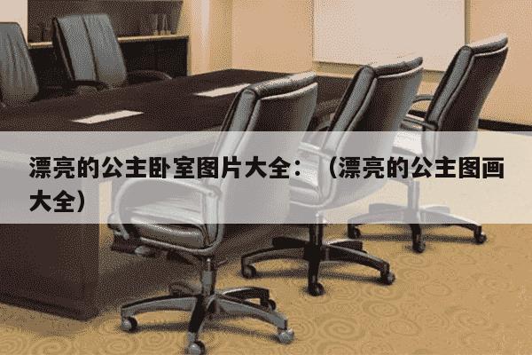 漂亮的公主卧室图片大全：（漂亮的公主图画大全）