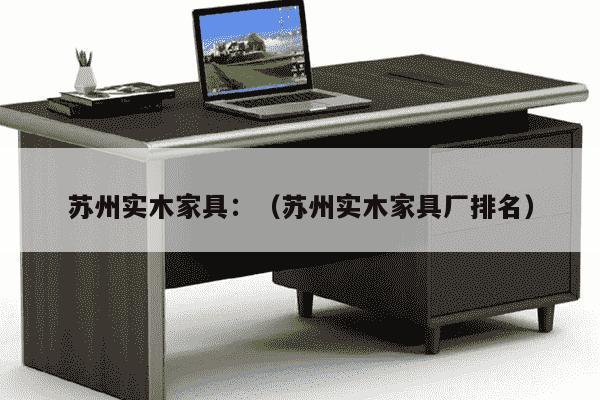 苏州实木家具：（苏州实木家具厂排名）